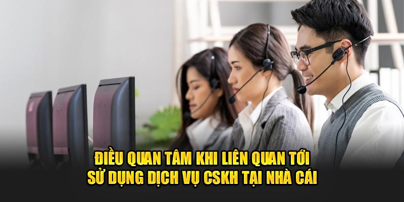 Điều quan tâm khi liên quan tới sử dụng dịch vụ CSKH tại nhà cái